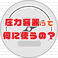 圧力容器って何に使うの？