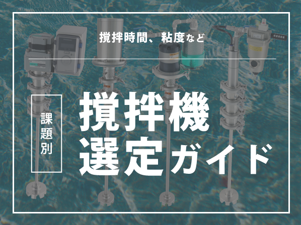 【撹拌時間、粘度など】課題別撹拌機選定ガイド