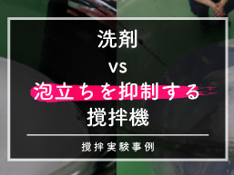 撹拌実験事例:洗剤vs泡立ちを抑制する撹拌機