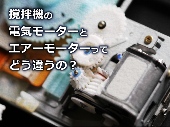 撹拌機の電気モータとエアーモータってどう違うの?