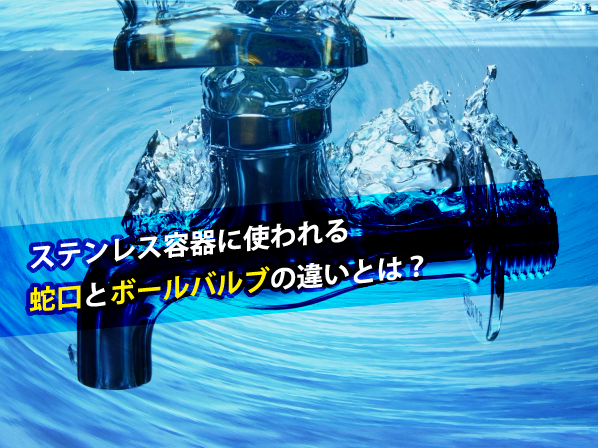 ステンレス容器に使われる蛇口とボールバルブの違いとは?