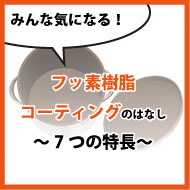 みんな気になる、フッ素樹脂コーティングのはなし ~7つの特長~