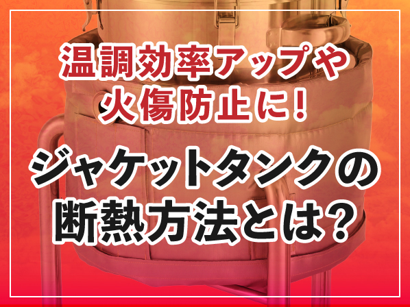 温調効率アップや火傷防止に!ジャケットタンクの断熱方法とは?