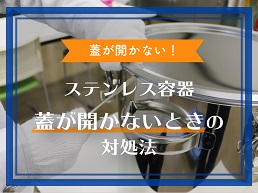 蓋が開かない!ステンレス容器の蓋が開かないときの対処法