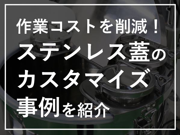 作業コストを削減!目的別にステンレス蓋のカスタマイズ事例を紹介
