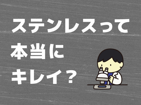ステンレスって本当にキレイ?表面を拡大してみました。